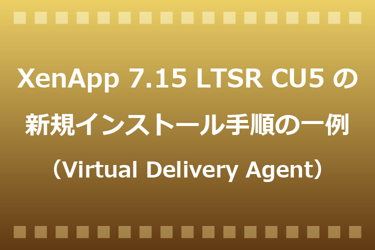 XenApp 7.15 LTSR CU5 の新規インストール手順の一例（Virtual