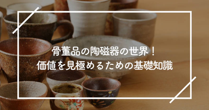 骨董品の陶磁器の世界！価値を見極めるための基礎知識｜愛知名古屋の