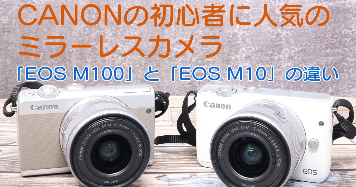 初心者に大人気のミラーレスカメラ】 Canon EOS M10 と Canon EOS M100